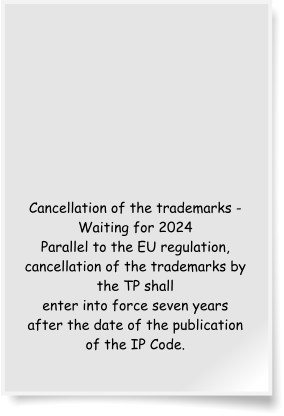 Cancellation of the trademarks - Waiting for 2024 Parallel to the EU regulation, cancellation of the trademarks by the TP shall enter into force seven years after the date of the publication of the IP Code.